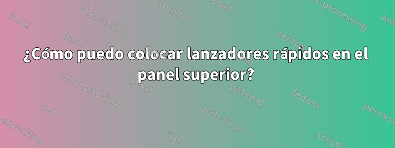 ¿Cómo puedo colocar lanzadores rápidos en el panel superior?