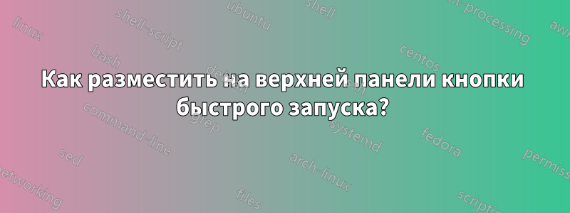 Как разместить на верхней панели кнопки быстрого запуска?