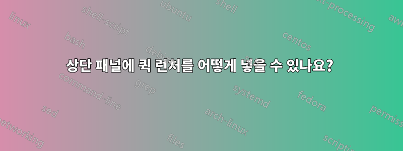 상단 패널에 퀵 런처를 어떻게 넣을 수 있나요?