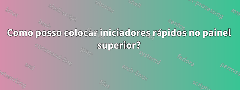 Como posso colocar iniciadores rápidos no painel superior?