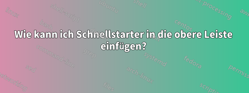 Wie kann ich Schnellstarter in die obere Leiste einfügen?