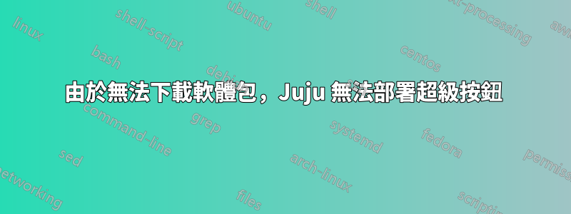 由於無法下載軟體包，Juju 無法部署超級按鈕