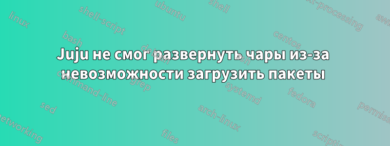 Juju не смог развернуть чары из-за невозможности загрузить пакеты