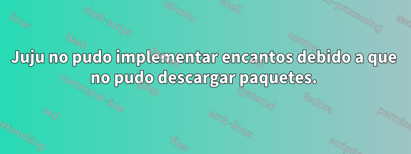 Juju no pudo implementar encantos debido a que no pudo descargar paquetes.