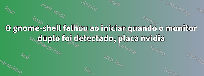 O gnome-shell falhou ao iniciar quando o monitor duplo foi detectado, placa nvidia