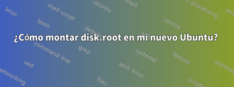 ¿Cómo montar disk.root en mi nuevo Ubuntu?