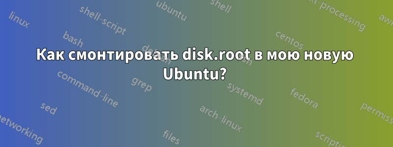 Как смонтировать disk.root в мою новую Ubuntu?