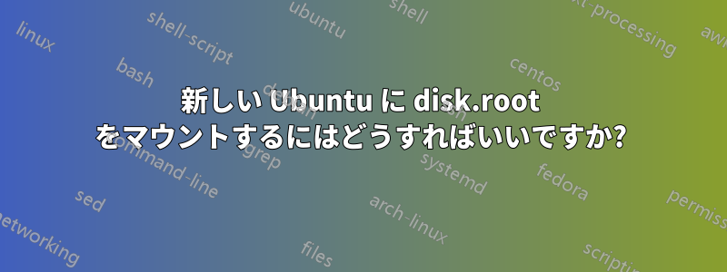 新しい Ubuntu に disk.root をマウントするにはどうすればいいですか?