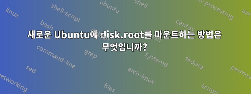 새로운 Ubuntu에 disk.root를 마운트하는 방법은 무엇입니까?