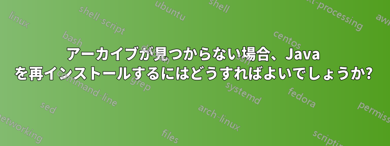 アーカイブが見つからない場合、Java を再インストールするにはどうすればよいでしょうか?