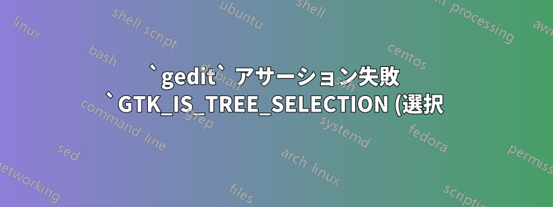 `gedit` アサーション失敗 `GTK_IS_TREE_SELECTION (選択)`