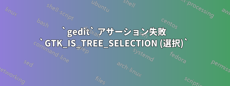 `gedit` アサーション失敗 `GTK_IS_TREE_SELECTION (選択)`