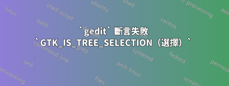 `gedit` 斷言失敗 `GTK_IS_TREE_SELECTION（選擇）`