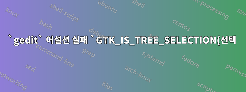 `gedit` 어설션 실패 `GTK_IS_TREE_SELECTION(선택)`