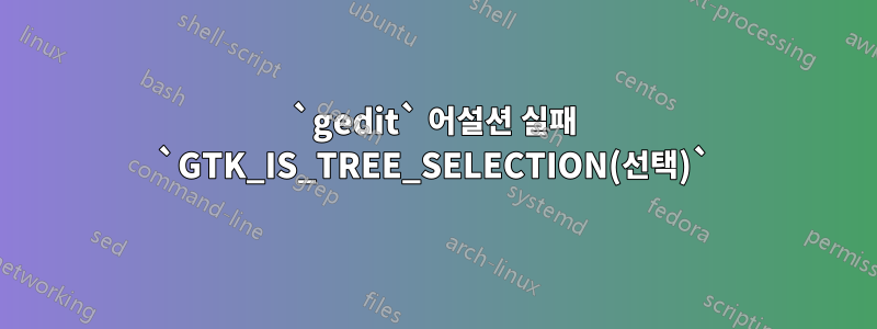 `gedit` 어설션 실패 `GTK_IS_TREE_SELECTION(선택)`