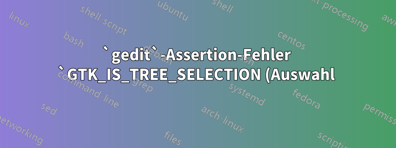 `gedit`-Assertion-Fehler `GTK_IS_TREE_SELECTION (Auswahl)`