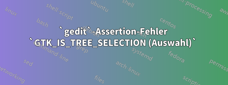 `gedit`-Assertion-Fehler `GTK_IS_TREE_SELECTION (Auswahl)`