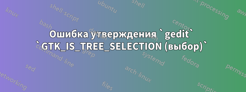Ошибка утверждения `gedit` `GTK_IS_TREE_SELECTION (выбор)`