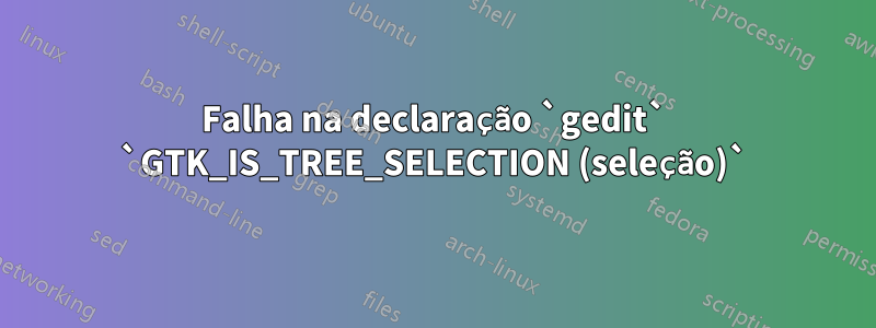 Falha na declaração `gedit` `GTK_IS_TREE_SELECTION (seleção)`