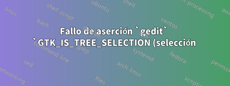 Fallo de aserción `gedit` `GTK_IS_TREE_SELECTION (selección)`
