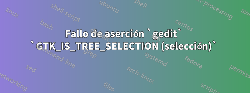 Fallo de aserción `gedit` `GTK_IS_TREE_SELECTION (selección)`