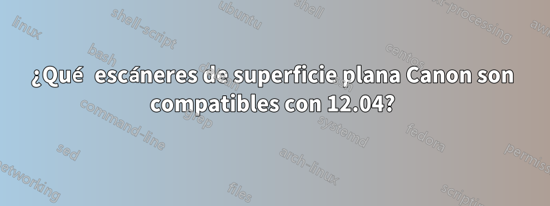 ¿Qué escáneres de superficie plana Canon son compatibles con 12.04?