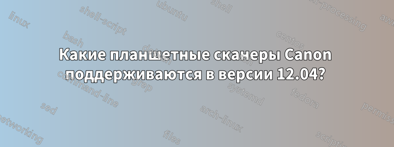 Какие планшетные сканеры Canon поддерживаются в версии 12.04?