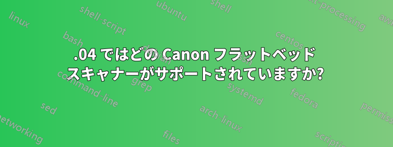 12.04 ではどの Canon フラットベッド スキャナーがサポートされていますか?