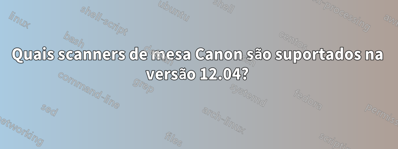Quais scanners de mesa Canon são suportados na versão 12.04?