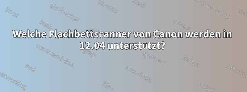 Welche Flachbettscanner von Canon werden in 12.04 unterstützt?