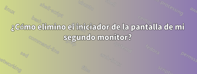 ¿Cómo elimino el iniciador de la pantalla de mi segundo monitor?