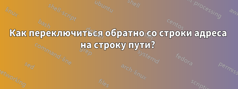 Как переключиться обратно со строки адреса на строку пути?