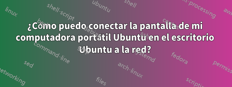 ¿Cómo puedo conectar la pantalla de mi computadora portátil Ubuntu en el escritorio Ubuntu a la red?