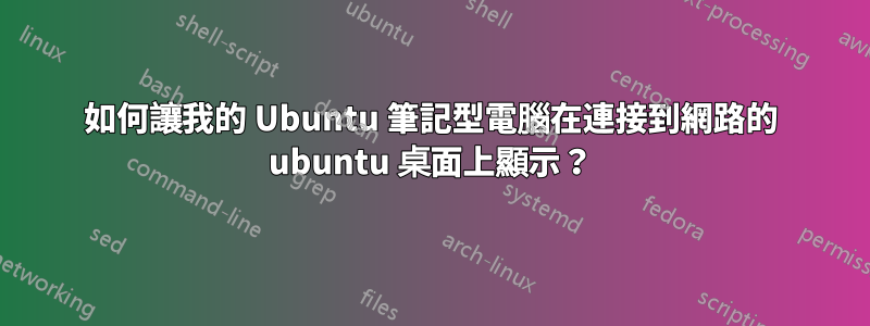 如何讓我的 Ubuntu 筆記型電腦在連接到網路的 ubuntu 桌面上顯示？