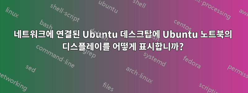 네트워크에 연결된 Ubuntu 데스크탑에 Ubuntu 노트북의 디스플레이를 어떻게 표시합니까?