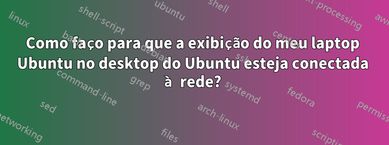 Como faço para que a exibição do meu laptop Ubuntu no desktop do Ubuntu esteja conectada à rede?