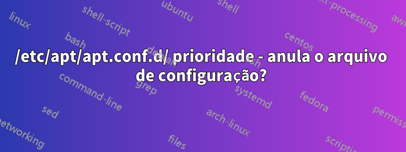 /etc/apt/apt.conf.d/ prioridade - anula o arquivo de configuração?