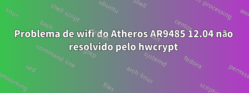 Problema de wifi do Atheros AR9485 12.04 não resolvido pelo hwcrypt