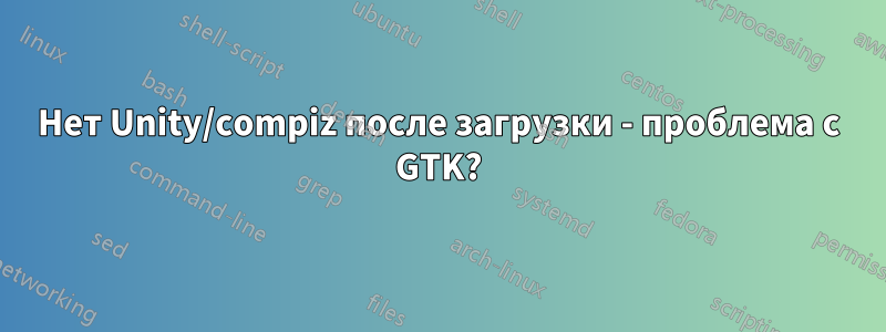 Нет Unity/compiz после загрузки - проблема с GTK?