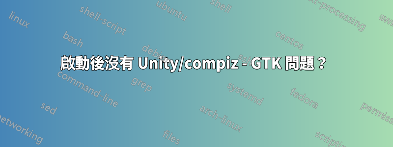 啟動後沒有 Unity/compiz - GTK 問題？