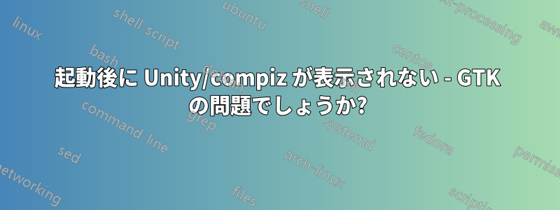 起動後に Unity/compiz が表示されない - GTK の問題でしょうか?