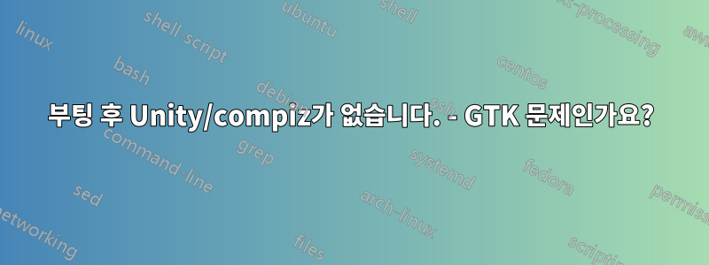 부팅 후 Unity/compiz가 없습니다. - GTK 문제인가요?