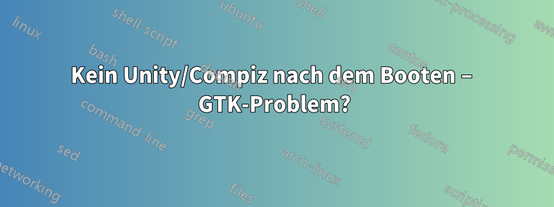 Kein Unity/Compiz nach dem Booten – GTK-Problem?