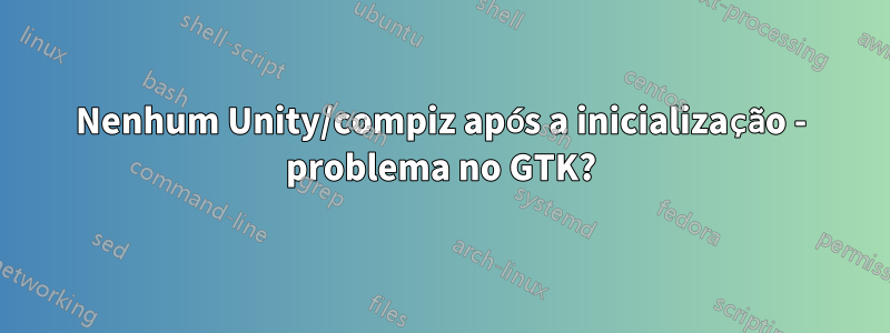 Nenhum Unity/compiz após a inicialização - problema no GTK?