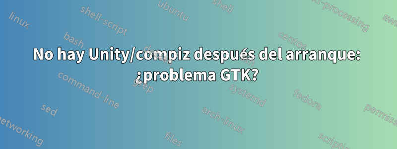 No hay Unity/compiz después del arranque: ¿problema GTK?
