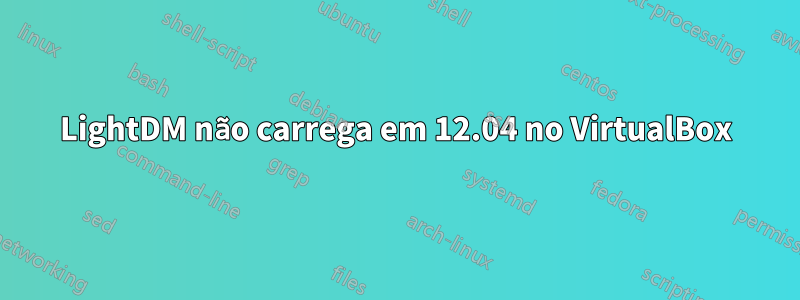 LightDM não carrega em 12.04 no VirtualBox
