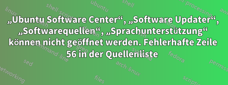 „Ubuntu Software Center“, „Software Updater“, „Softwarequellen“, „Sprachunterstützung“ können nicht geöffnet werden. Fehlerhafte Zeile 56 in der Quellenliste 