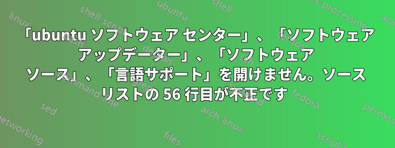 「ubuntu ソフトウェア センター」、「ソフトウェア アップデーター」、「ソフトウェア ソース」、「言語サポート」を開けません。ソース リストの 56 行目が不正です 
