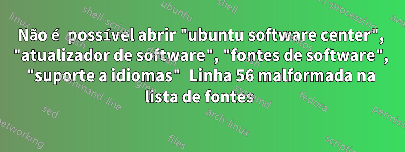 Não é possível abrir "ubuntu software center", "atualizador de software", "fontes de software", "suporte a idiomas" Linha 56 malformada na lista de fontes 