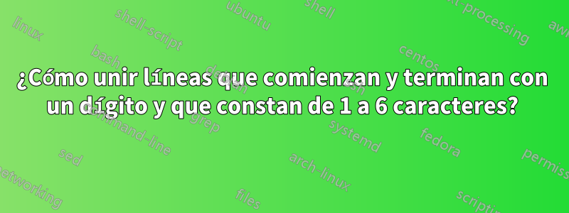 ¿Cómo unir líneas que comienzan y terminan con un dígito y que constan de 1 a 6 caracteres?